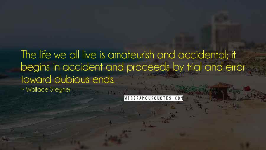 Wallace Stegner Quotes: The life we all live is amateurish and accidental; it begins in accident and proceeds by trial and error toward dubious ends.