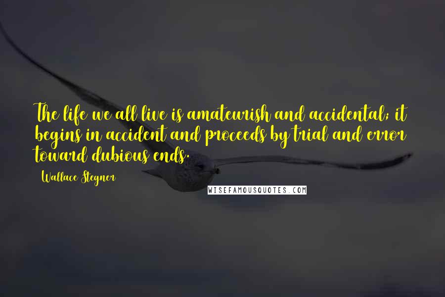 Wallace Stegner Quotes: The life we all live is amateurish and accidental; it begins in accident and proceeds by trial and error toward dubious ends.