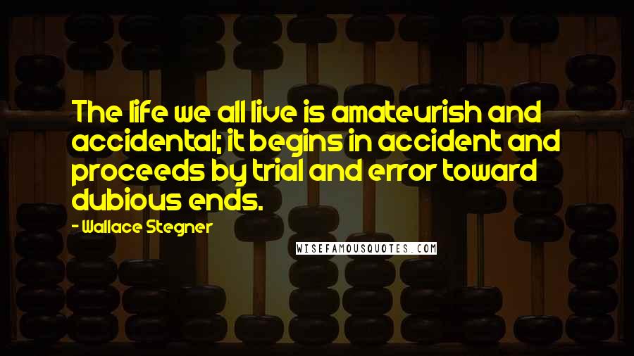 Wallace Stegner Quotes: The life we all live is amateurish and accidental; it begins in accident and proceeds by trial and error toward dubious ends.