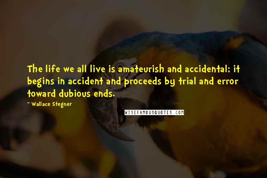 Wallace Stegner Quotes: The life we all live is amateurish and accidental; it begins in accident and proceeds by trial and error toward dubious ends.