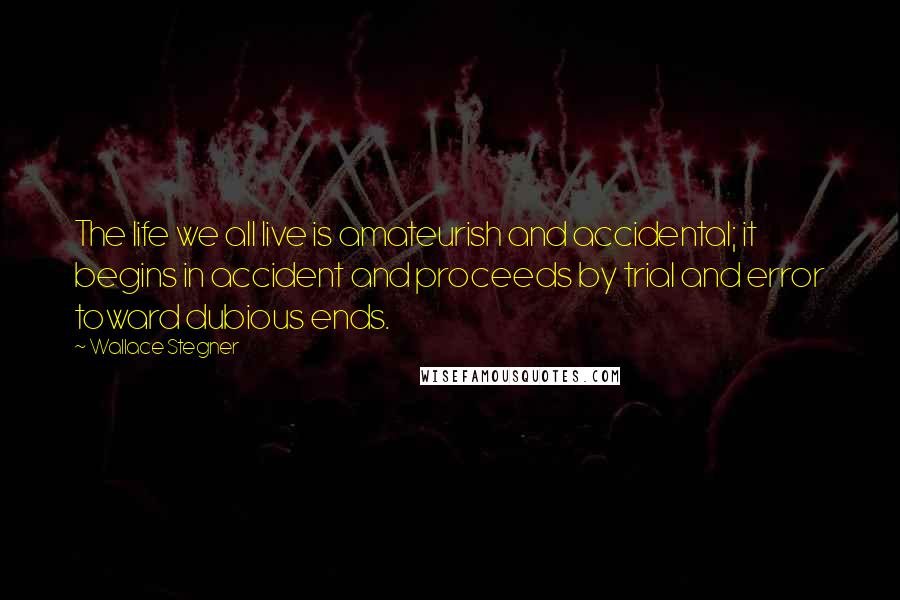 Wallace Stegner Quotes: The life we all live is amateurish and accidental; it begins in accident and proceeds by trial and error toward dubious ends.