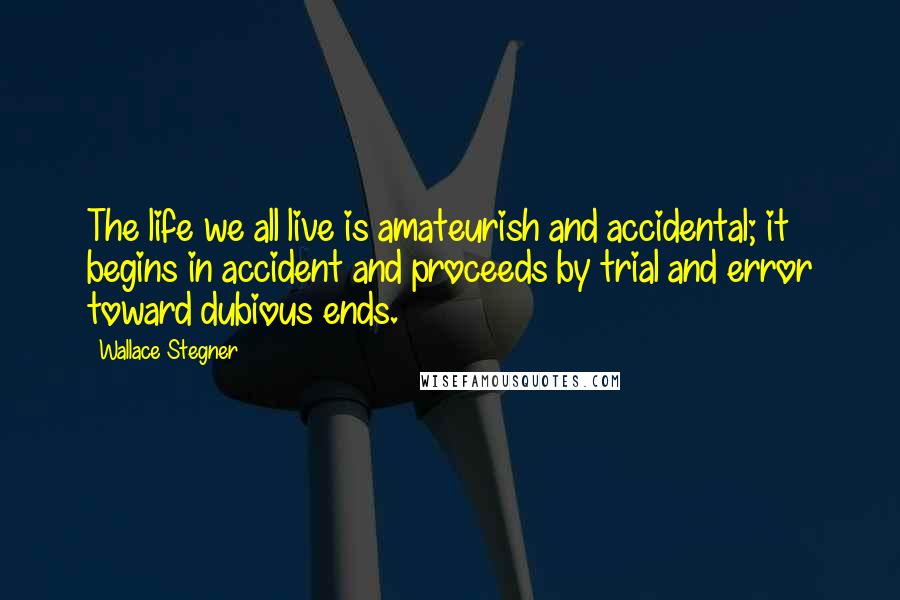 Wallace Stegner Quotes: The life we all live is amateurish and accidental; it begins in accident and proceeds by trial and error toward dubious ends.