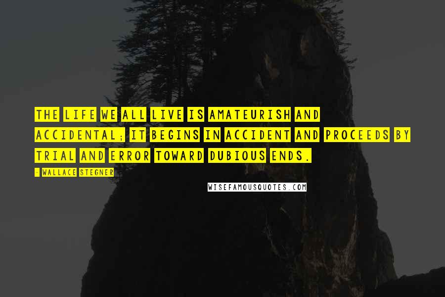 Wallace Stegner Quotes: The life we all live is amateurish and accidental; it begins in accident and proceeds by trial and error toward dubious ends.