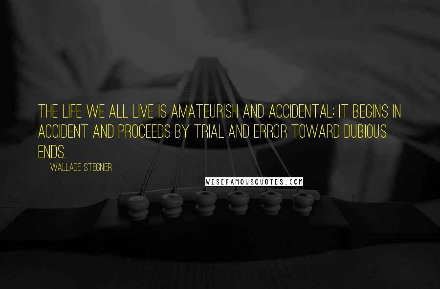 Wallace Stegner Quotes: The life we all live is amateurish and accidental; it begins in accident and proceeds by trial and error toward dubious ends.