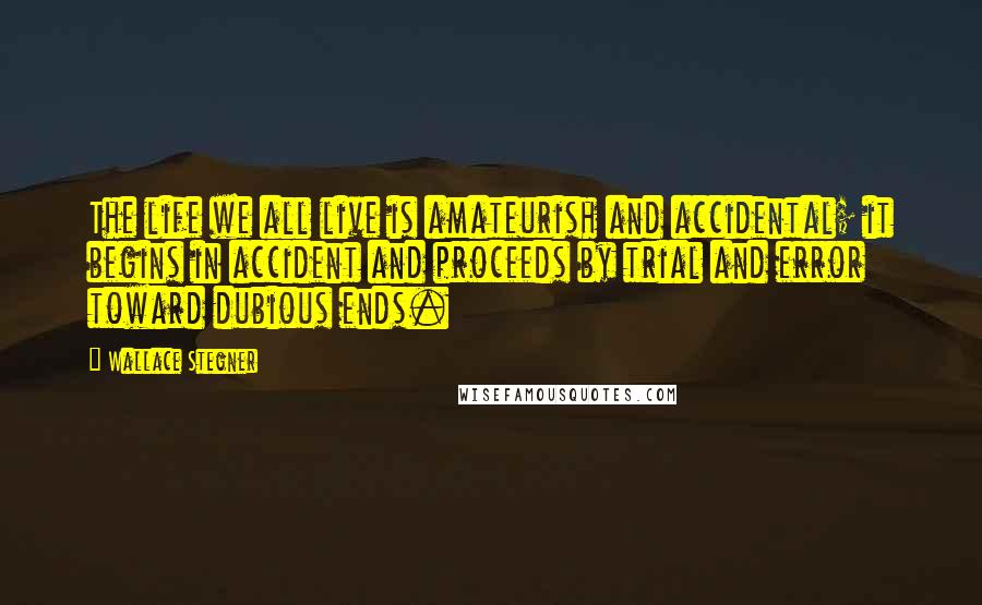 Wallace Stegner Quotes: The life we all live is amateurish and accidental; it begins in accident and proceeds by trial and error toward dubious ends.