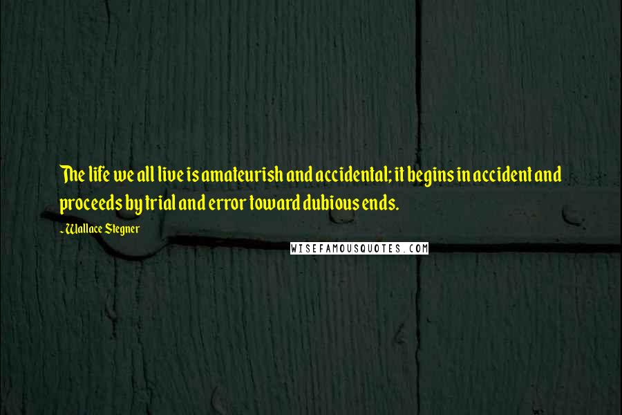 Wallace Stegner Quotes: The life we all live is amateurish and accidental; it begins in accident and proceeds by trial and error toward dubious ends.