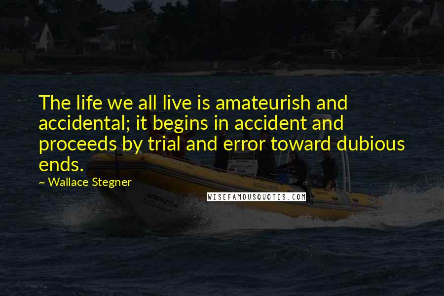 Wallace Stegner Quotes: The life we all live is amateurish and accidental; it begins in accident and proceeds by trial and error toward dubious ends.