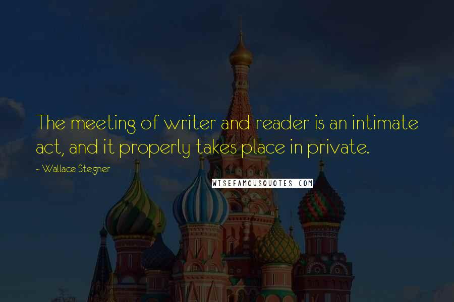 Wallace Stegner Quotes: The meeting of writer and reader is an intimate act, and it properly takes place in private.