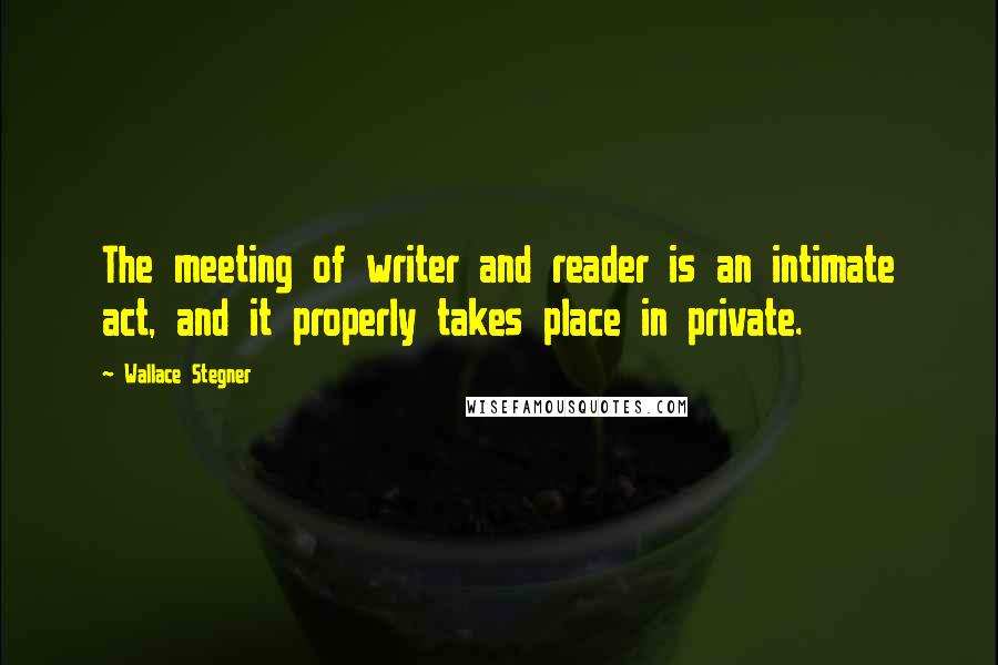 Wallace Stegner Quotes: The meeting of writer and reader is an intimate act, and it properly takes place in private.