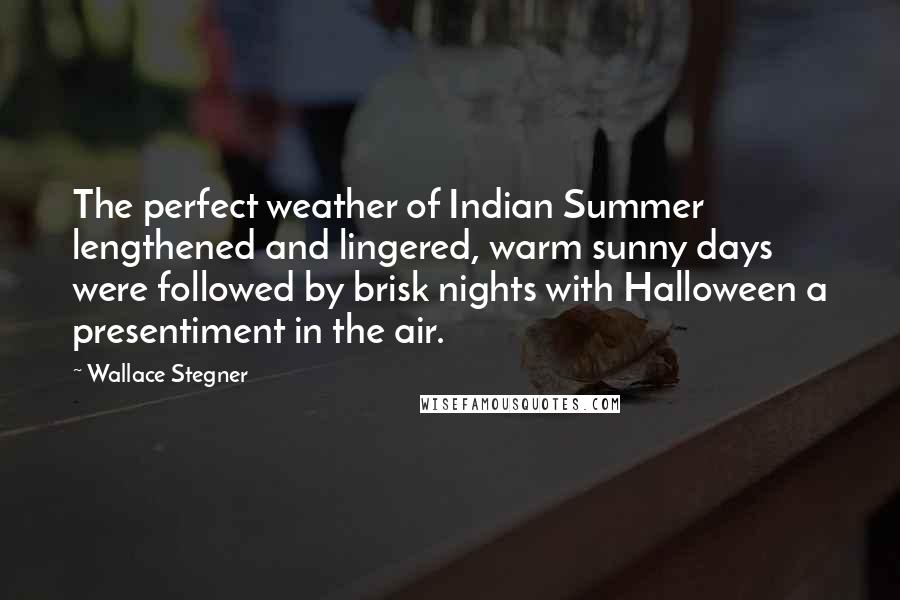 Wallace Stegner Quotes: The perfect weather of Indian Summer lengthened and lingered, warm sunny days were followed by brisk nights with Halloween a presentiment in the air.