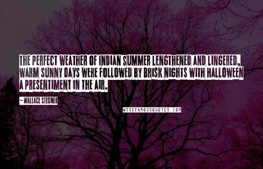 Wallace Stegner Quotes: The perfect weather of Indian Summer lengthened and lingered, warm sunny days were followed by brisk nights with Halloween a presentiment in the air.