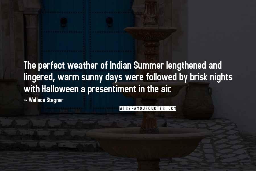 Wallace Stegner Quotes: The perfect weather of Indian Summer lengthened and lingered, warm sunny days were followed by brisk nights with Halloween a presentiment in the air.