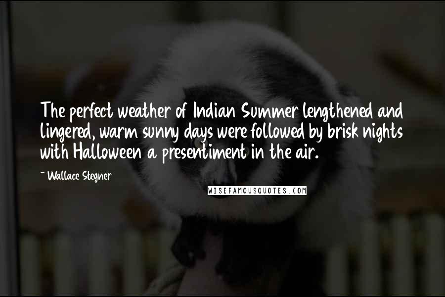 Wallace Stegner Quotes: The perfect weather of Indian Summer lengthened and lingered, warm sunny days were followed by brisk nights with Halloween a presentiment in the air.