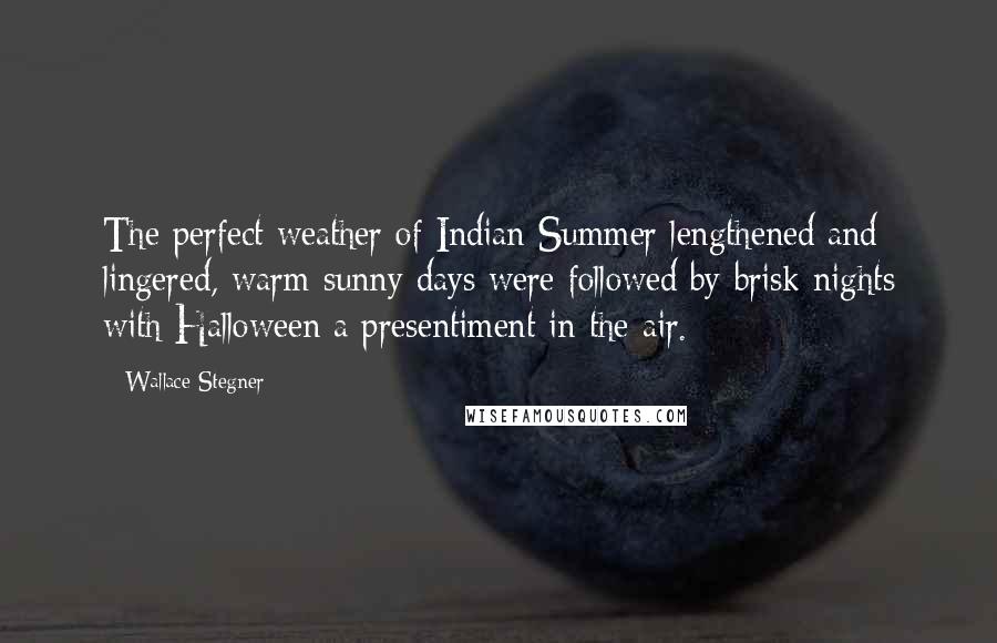 Wallace Stegner Quotes: The perfect weather of Indian Summer lengthened and lingered, warm sunny days were followed by brisk nights with Halloween a presentiment in the air.