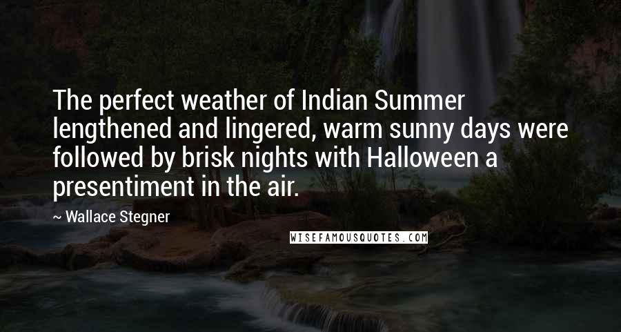 Wallace Stegner Quotes: The perfect weather of Indian Summer lengthened and lingered, warm sunny days were followed by brisk nights with Halloween a presentiment in the air.