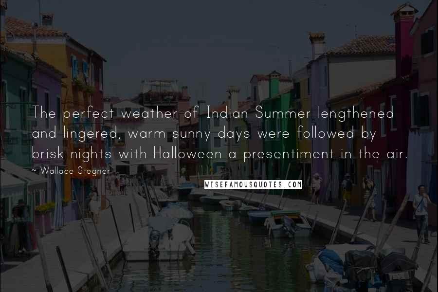 Wallace Stegner Quotes: The perfect weather of Indian Summer lengthened and lingered, warm sunny days were followed by brisk nights with Halloween a presentiment in the air.