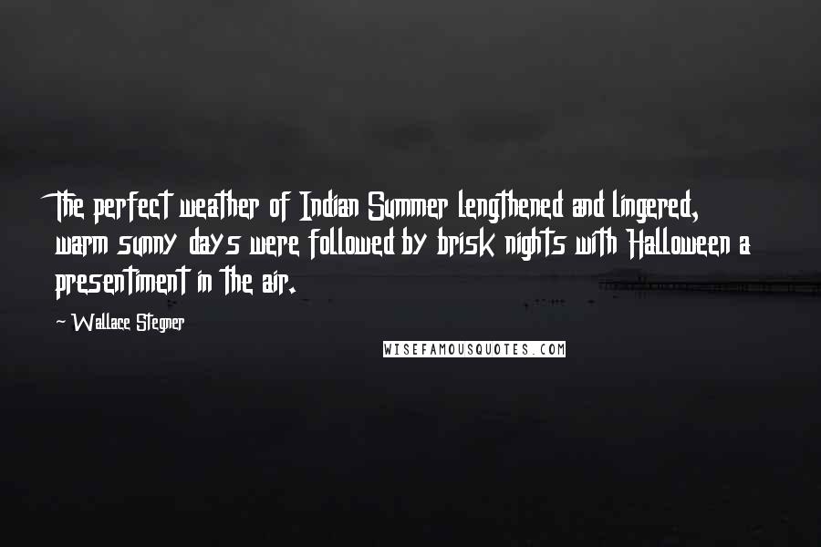 Wallace Stegner Quotes: The perfect weather of Indian Summer lengthened and lingered, warm sunny days were followed by brisk nights with Halloween a presentiment in the air.