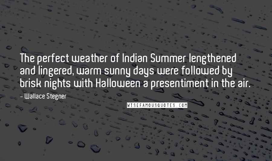 Wallace Stegner Quotes: The perfect weather of Indian Summer lengthened and lingered, warm sunny days were followed by brisk nights with Halloween a presentiment in the air.