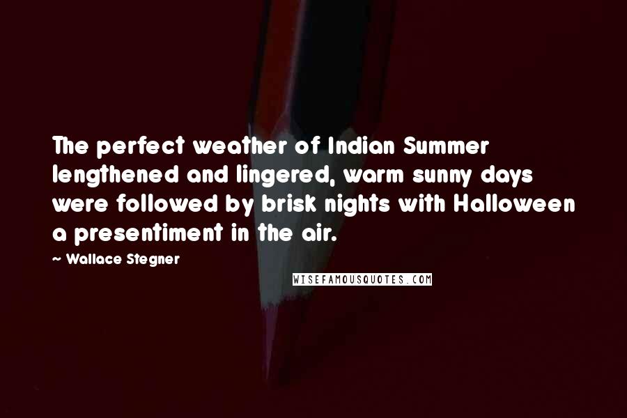 Wallace Stegner Quotes: The perfect weather of Indian Summer lengthened and lingered, warm sunny days were followed by brisk nights with Halloween a presentiment in the air.