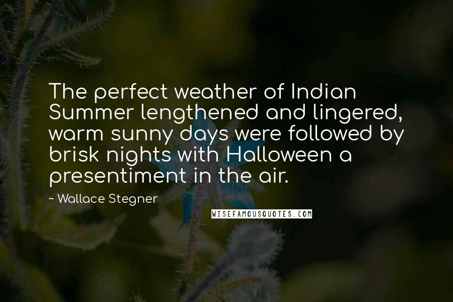 Wallace Stegner Quotes: The perfect weather of Indian Summer lengthened and lingered, warm sunny days were followed by brisk nights with Halloween a presentiment in the air.