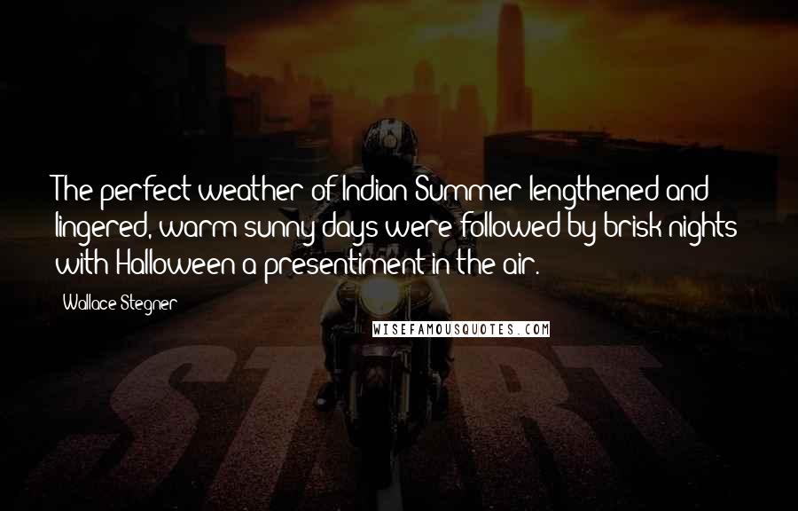 Wallace Stegner Quotes: The perfect weather of Indian Summer lengthened and lingered, warm sunny days were followed by brisk nights with Halloween a presentiment in the air.