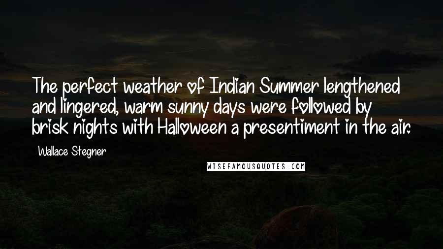 Wallace Stegner Quotes: The perfect weather of Indian Summer lengthened and lingered, warm sunny days were followed by brisk nights with Halloween a presentiment in the air.