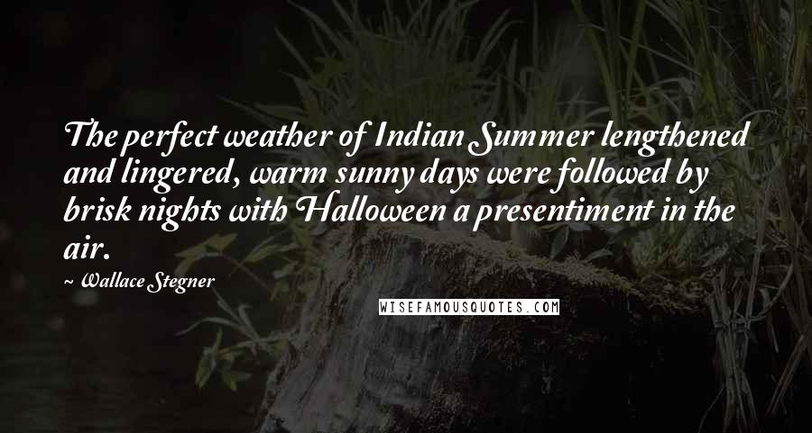 Wallace Stegner Quotes: The perfect weather of Indian Summer lengthened and lingered, warm sunny days were followed by brisk nights with Halloween a presentiment in the air.