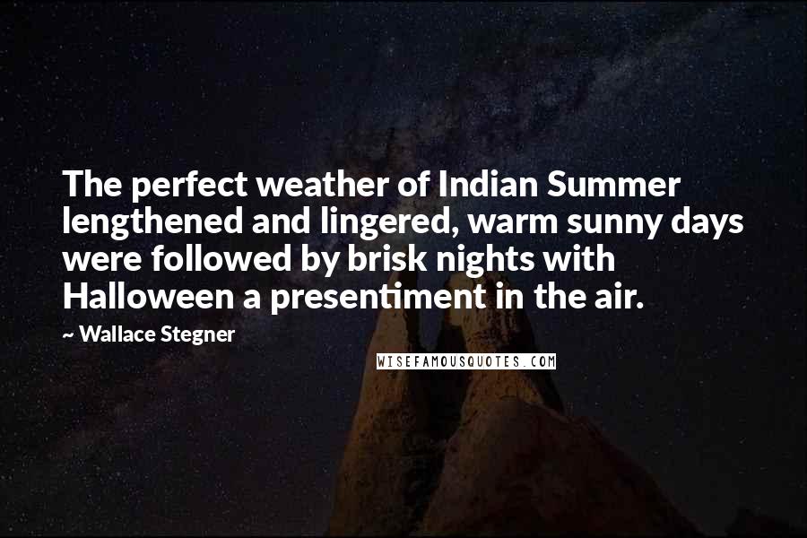 Wallace Stegner Quotes: The perfect weather of Indian Summer lengthened and lingered, warm sunny days were followed by brisk nights with Halloween a presentiment in the air.