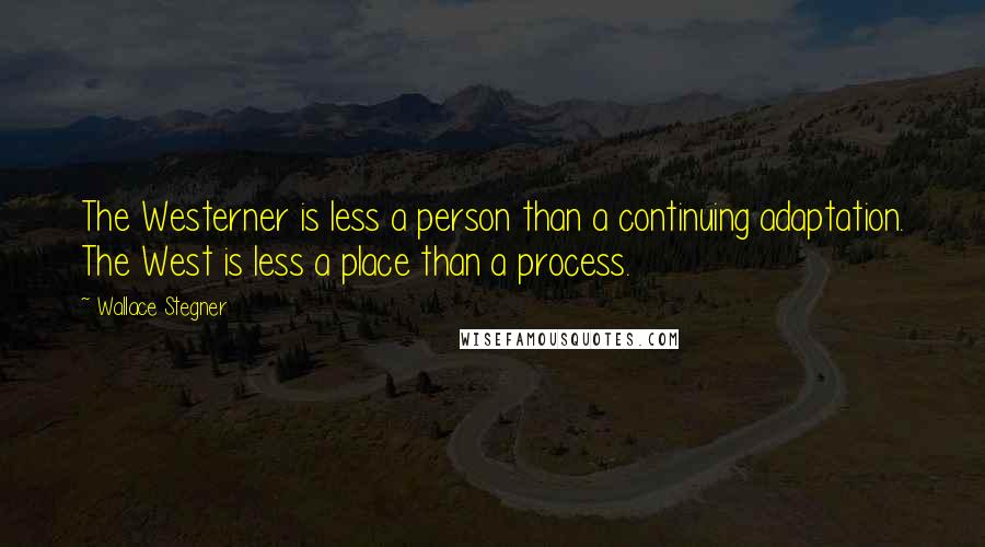 Wallace Stegner Quotes: The Westerner is less a person than a continuing adaptation. The West is less a place than a process.