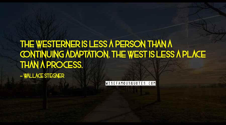 Wallace Stegner Quotes: The Westerner is less a person than a continuing adaptation. The West is less a place than a process.