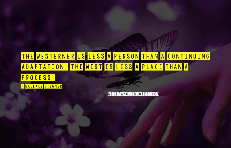 Wallace Stegner Quotes: The Westerner is less a person than a continuing adaptation. The West is less a place than a process.