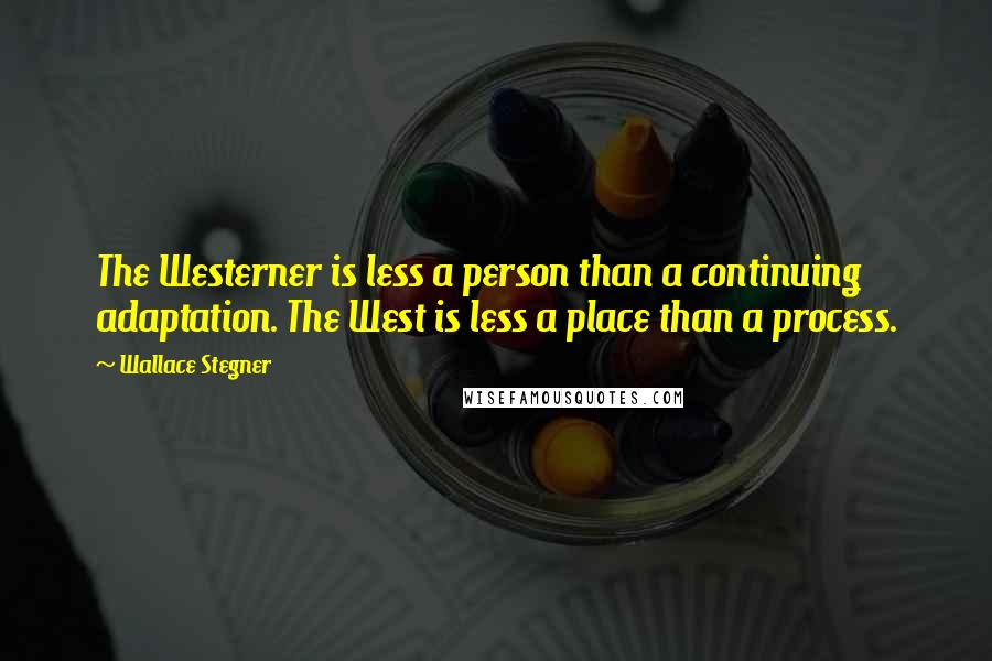 Wallace Stegner Quotes: The Westerner is less a person than a continuing adaptation. The West is less a place than a process.