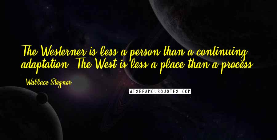 Wallace Stegner Quotes: The Westerner is less a person than a continuing adaptation. The West is less a place than a process.