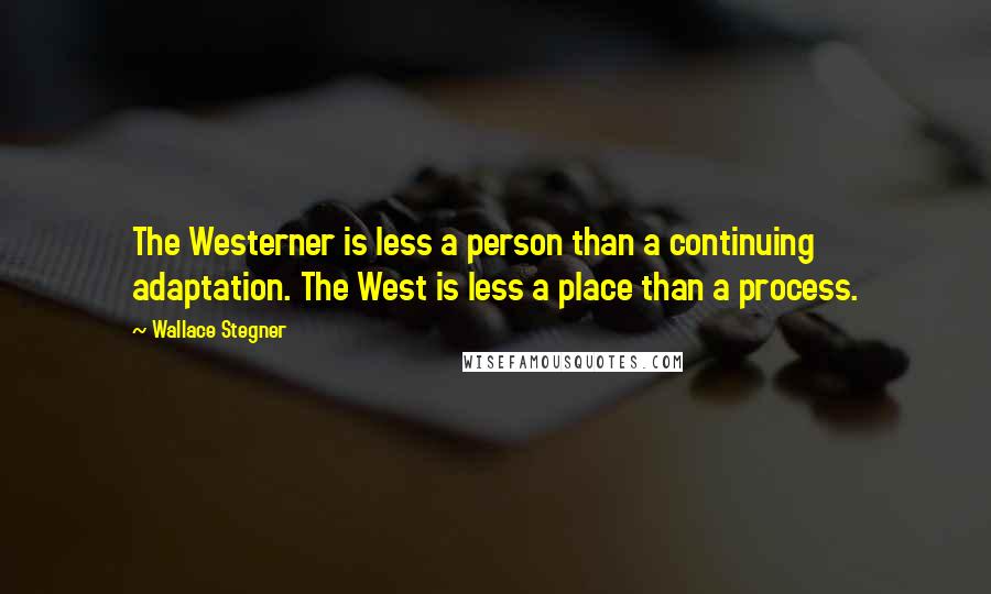 Wallace Stegner Quotes: The Westerner is less a person than a continuing adaptation. The West is less a place than a process.