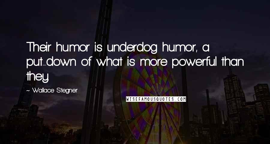 Wallace Stegner Quotes: Their humor is underdog humor, a put-down of what is more powerful than they.