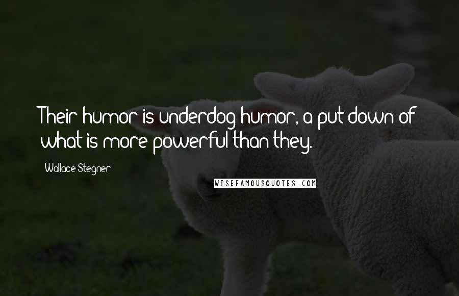 Wallace Stegner Quotes: Their humor is underdog humor, a put-down of what is more powerful than they.