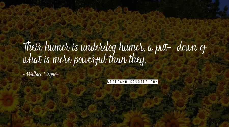 Wallace Stegner Quotes: Their humor is underdog humor, a put-down of what is more powerful than they.