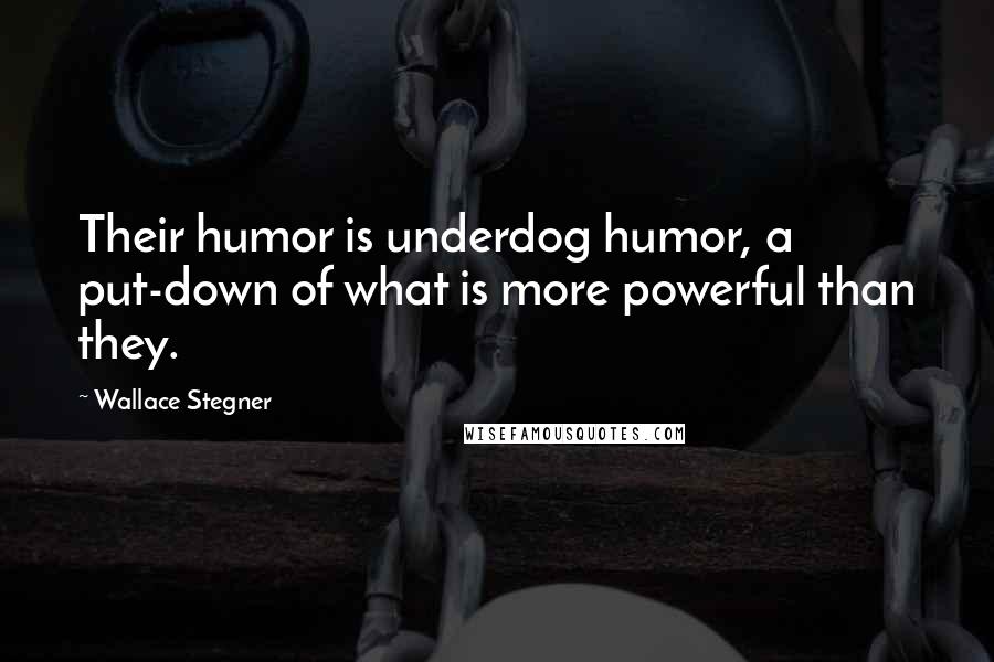 Wallace Stegner Quotes: Their humor is underdog humor, a put-down of what is more powerful than they.