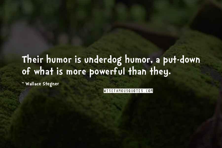 Wallace Stegner Quotes: Their humor is underdog humor, a put-down of what is more powerful than they.