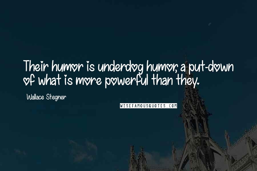 Wallace Stegner Quotes: Their humor is underdog humor, a put-down of what is more powerful than they.