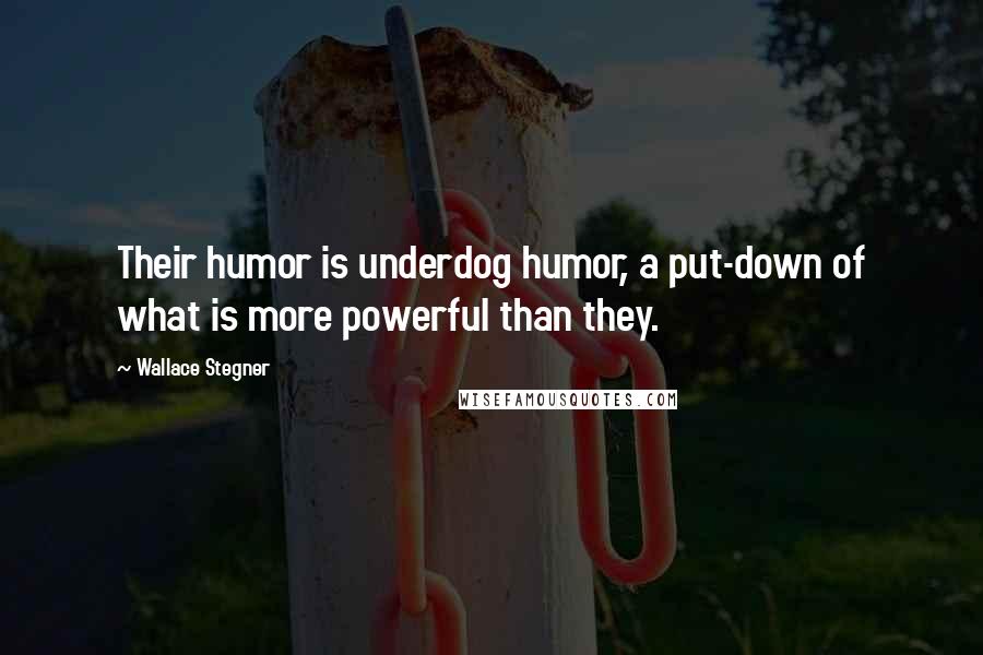 Wallace Stegner Quotes: Their humor is underdog humor, a put-down of what is more powerful than they.