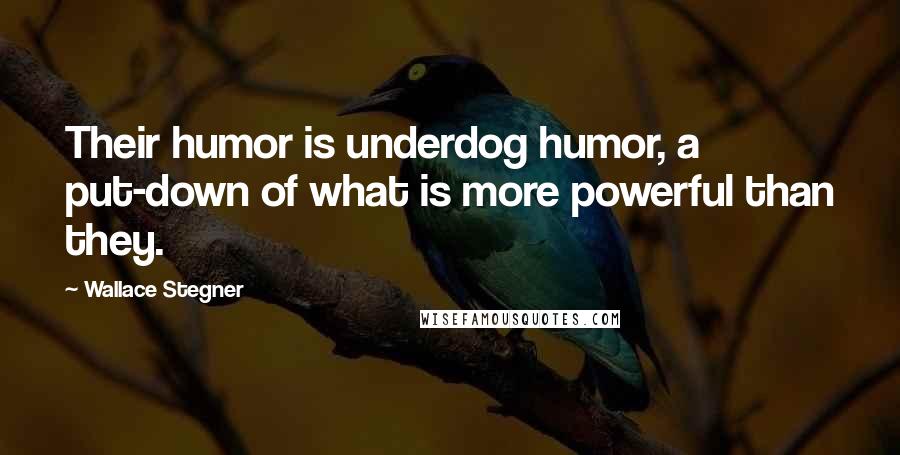 Wallace Stegner Quotes: Their humor is underdog humor, a put-down of what is more powerful than they.