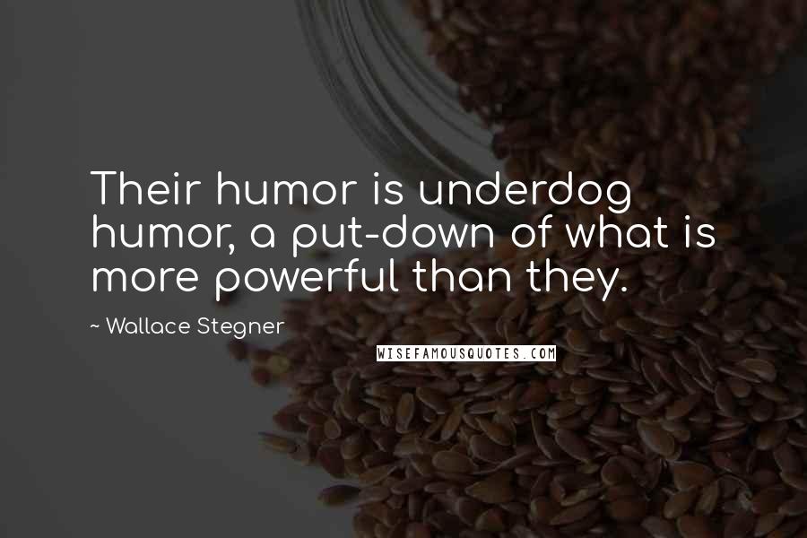 Wallace Stegner Quotes: Their humor is underdog humor, a put-down of what is more powerful than they.