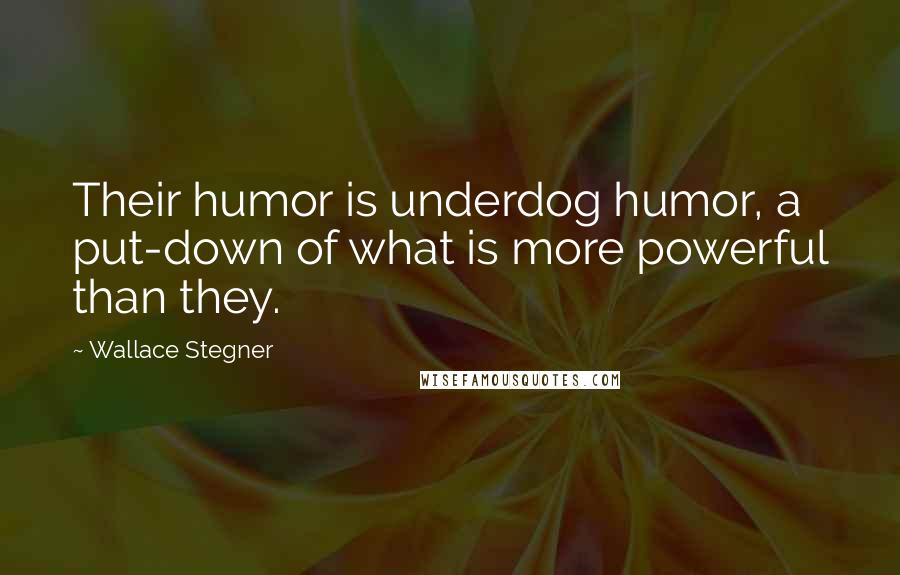 Wallace Stegner Quotes: Their humor is underdog humor, a put-down of what is more powerful than they.