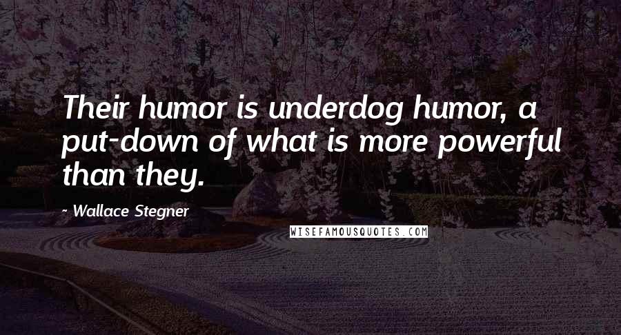 Wallace Stegner Quotes: Their humor is underdog humor, a put-down of what is more powerful than they.