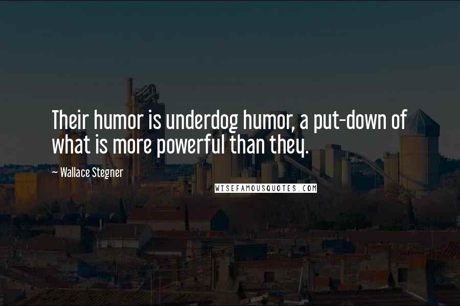 Wallace Stegner Quotes: Their humor is underdog humor, a put-down of what is more powerful than they.