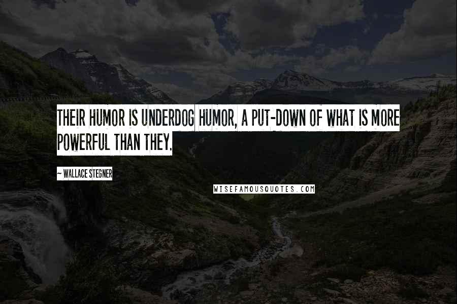 Wallace Stegner Quotes: Their humor is underdog humor, a put-down of what is more powerful than they.