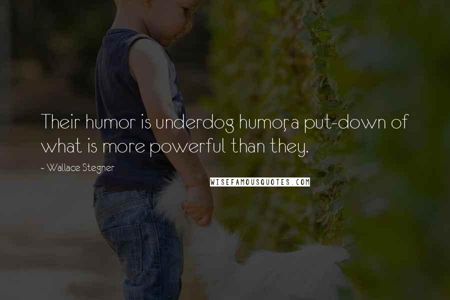 Wallace Stegner Quotes: Their humor is underdog humor, a put-down of what is more powerful than they.