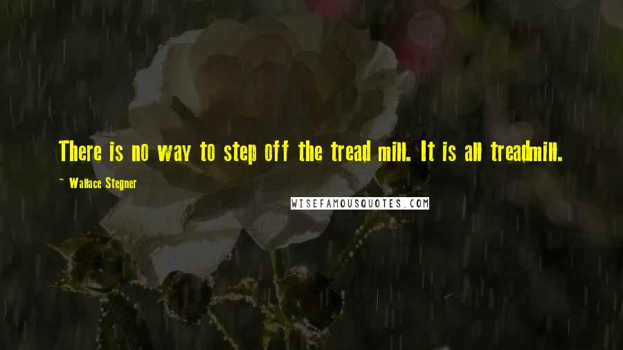 Wallace Stegner Quotes: There is no way to step off the tread mill. It is all treadmill.