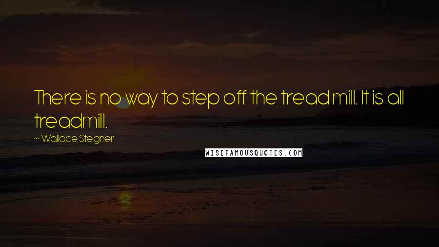 Wallace Stegner Quotes: There is no way to step off the tread mill. It is all treadmill.